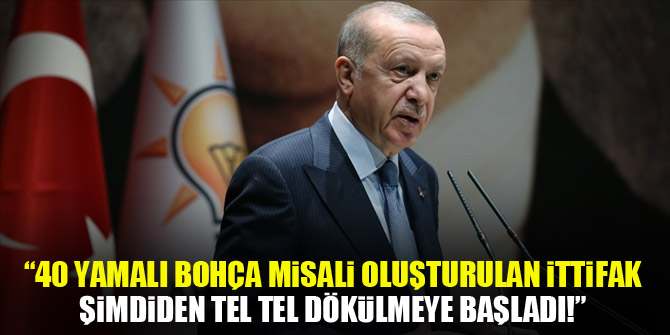 Cumhurbaşkanı Erdoğan: Karşımızda 40 yamalı bohça misali oluşturulan ittifak, şimdiden tel tel dökülmeye başladı!