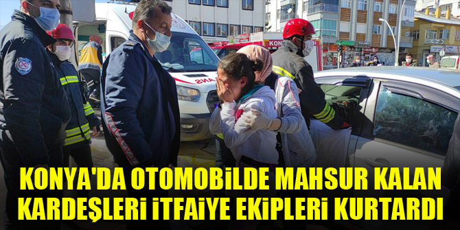 Konya'da otomobilde mahsur kalan kardeşleri itfaiye ekipleri kurtardı