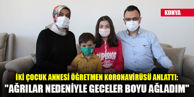 Konya'da iki çocuk annesi öğretmen koronavirüsü anlattı: "Ağrılar nedeniyle geceler boyu ağladım"