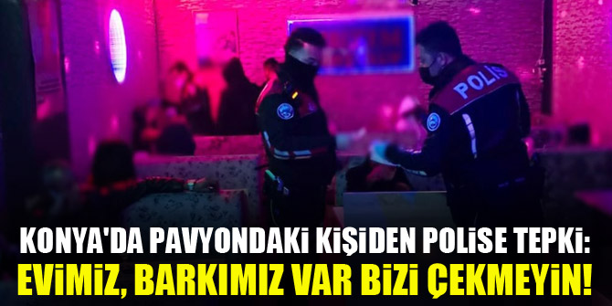Konya'da pavyondaki kişiden polise tepki: Evimiz, barkımız var bizi çekmeyin!