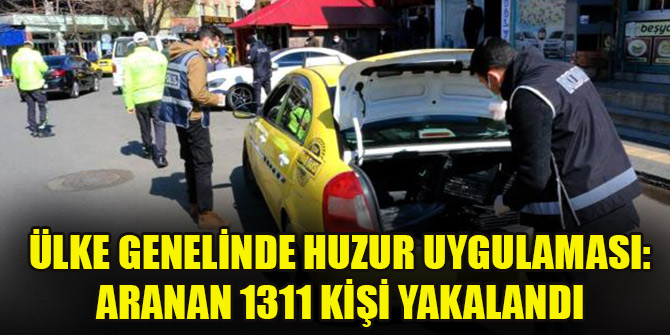 Ülke genelinde huzur uygulaması: Aranan 1311 kişi yakalandı
