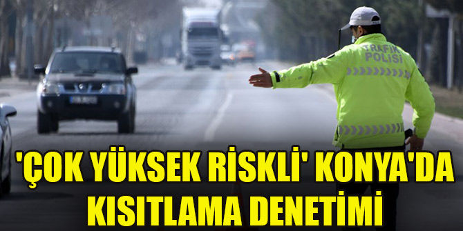 'Çok yüksek riskli' Konya'da kısıtlama denetimi