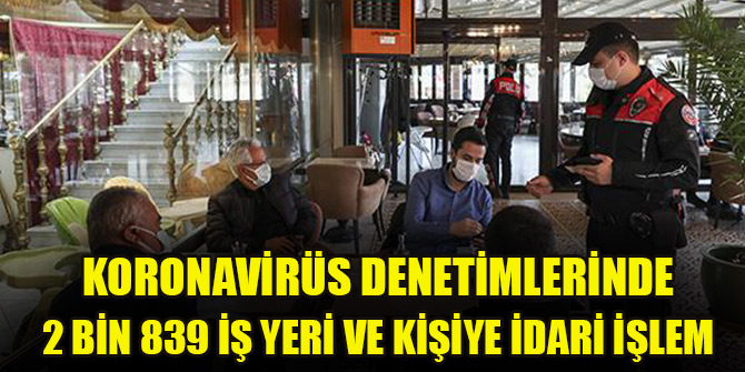 Koronavirüs denetiminde 2 bin 839 iş yeri ve kişiye idari işlem