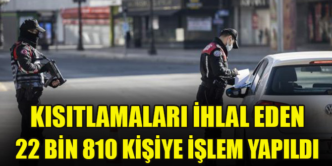 Kısıtlamaları ihlal eden 22 bin 810 kişiye işlem yapıldı