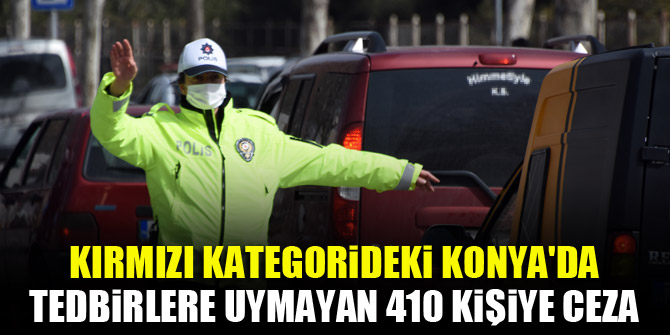 Kırmızı kategorideki Konya'da, hafta sonu tedbirlere uymayan 410 kişiye ceza