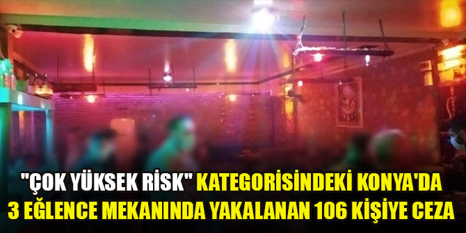 "Çok yüksek risk" kategorisindeki Konya'da 3 eğlence mekanında yakalanan 106 kişiye ceza