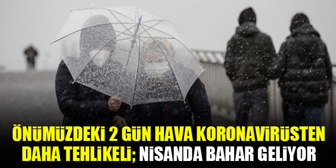 Önümüzdeki 2 gün hava koronavirüsten daha tehlikeli; nisanda bahar geliyor