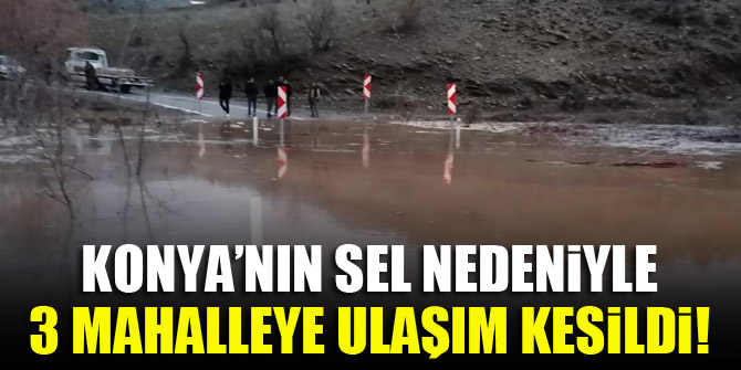 Konya’nın sel nedeniyle 3 mahalleye ulaşım kesildi!