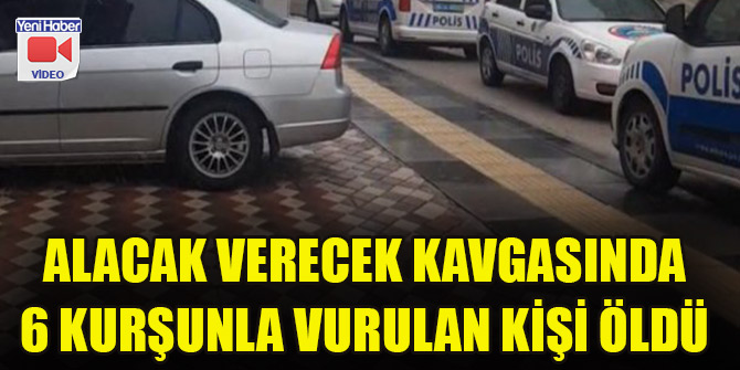 Alacak verecek kavgasında 6 kurşunla vurulan kişi öldü