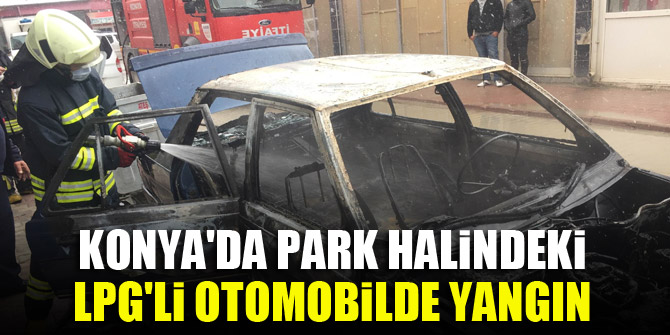 Konya'da park halindeki LPG'li otomobilde yangın