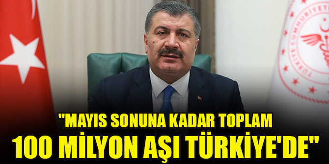 "Mayıs sonuna kadar toplam 100 milyon doz Kovid-19 aşısının Türkiye'de"