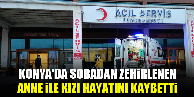 Konya'da sobadan zehirlenen anne ile kızı hayatını kaybetti