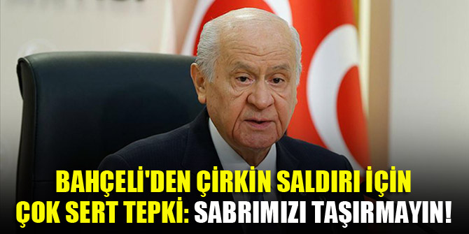 Bahçeli'den çirkin saldırı için çok sert tepki Sabrımızı taşırmayın!
