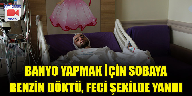 Banyo yapmak için sobaya benzin döktü, feci şekilde yandı