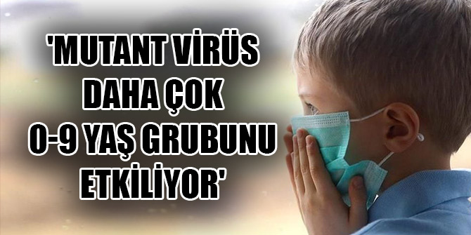 'Mutant virüs daha çok 0-9 yaş grubunu etkiliyor'