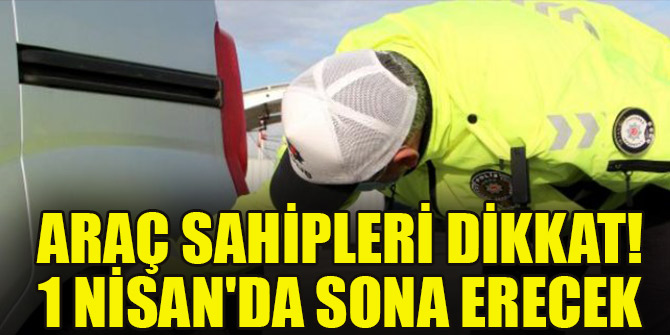 Araç sahipleri dikkat! 1 Nisan'da sona erecek!