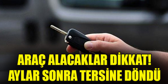 Araç alacaklar dikkat! Aylar sonra tersine döndü