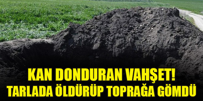Kan donduran vahşet! Tarlada öldürüp toprağa gömdü