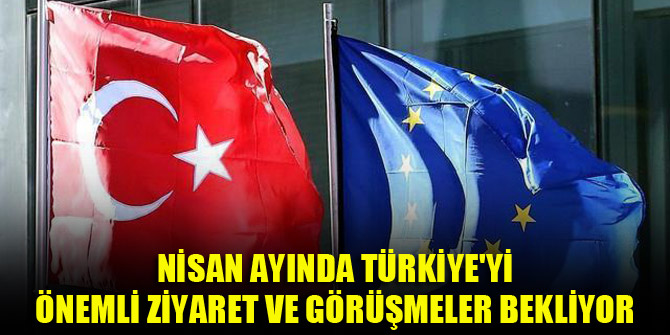 Nisan ayında Türkiye'yi önemli ziyaret ve görüşmeler bekliyor