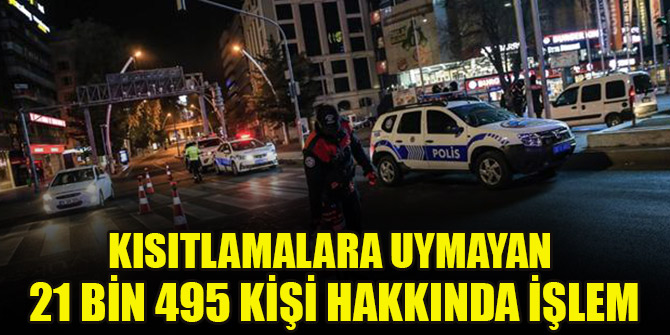 Kısıtlamalara uymayan 21 bin 495 kişi hakkında işlem yapıldı