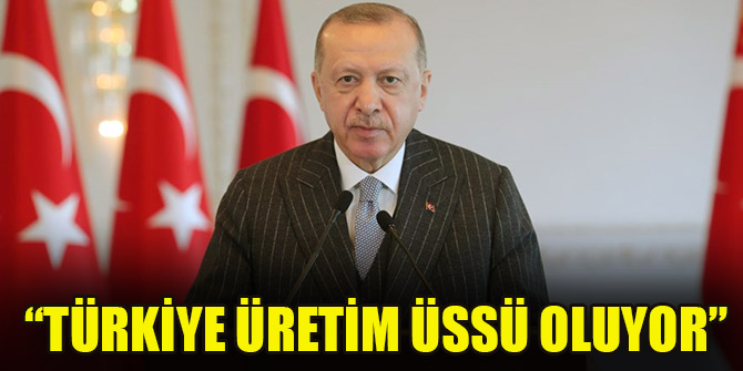 Başkan Erdoğan: Türkiye üretim üssü oluyor