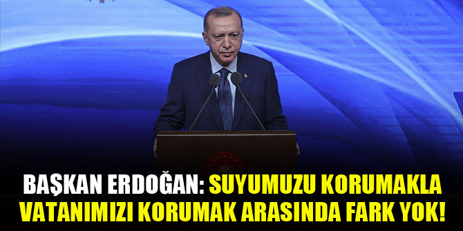 Başkan Erdoğan: Suyumuzu korumakla vatanımızı korumak arasında fark yok!