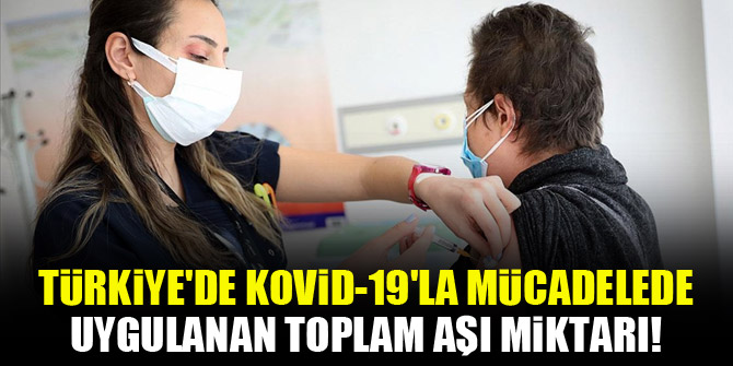 Türkiye'de Kovid-19'la mücadelede uygulanan toplam aşı miktarı!