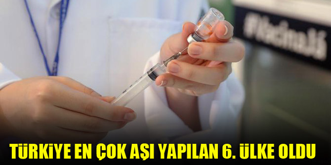 Türkiye en çok aşı yapılan 6. ülke oldu