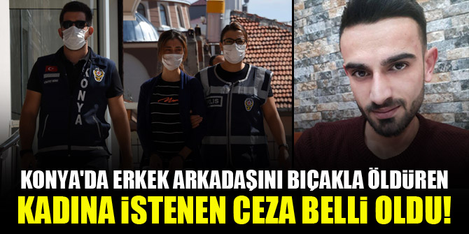 Konya'da erkek arkadaşını bıçakla öldüren kadına istenen ceza belli oldu!