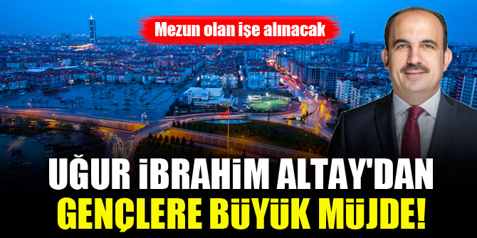 Uğur İbrahim Altay'dan gençlere büyük müjde! Mezun olan işe alınacak
