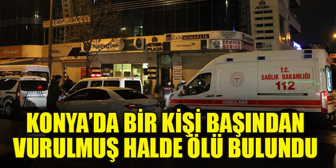 Konya’da bir kişi başından vurulmuş halde ölü bulundu