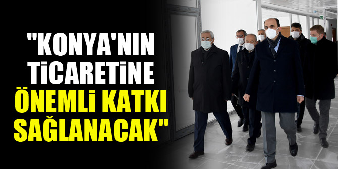 "Konya'nın ticaretine önemli katkı sağlanacak"