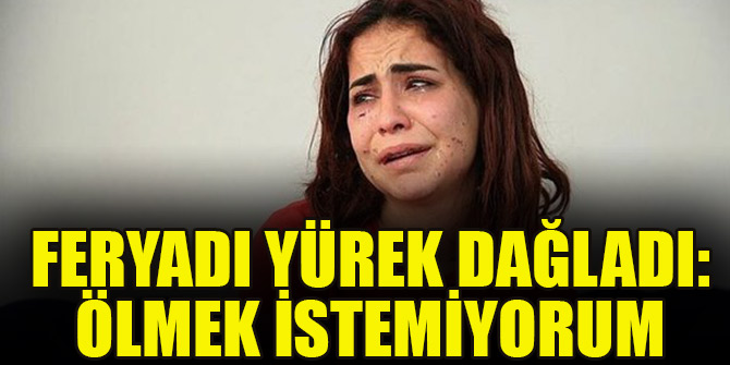 Feryadı yürek dağladı: Ölmek istemiyorum