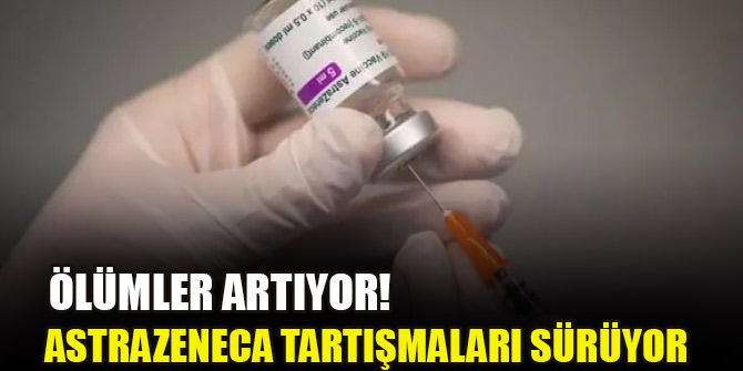 AstraZeneca tartışmaları sürüyor: Ölümler artıyor!