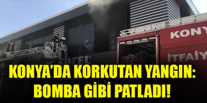 Konya’da korkutan yangın: Bomba gibi patladı!