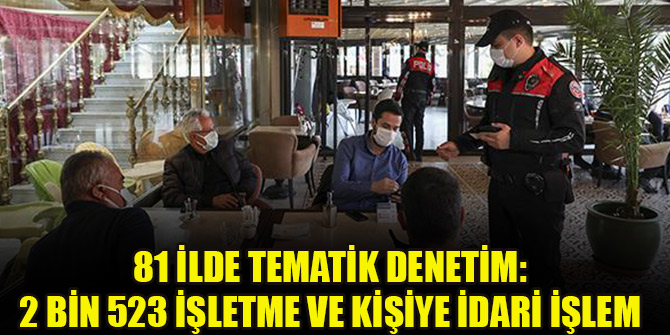 81 ilde tematik denetim: 2 bin 523 işletme ve kişiye idari işlem