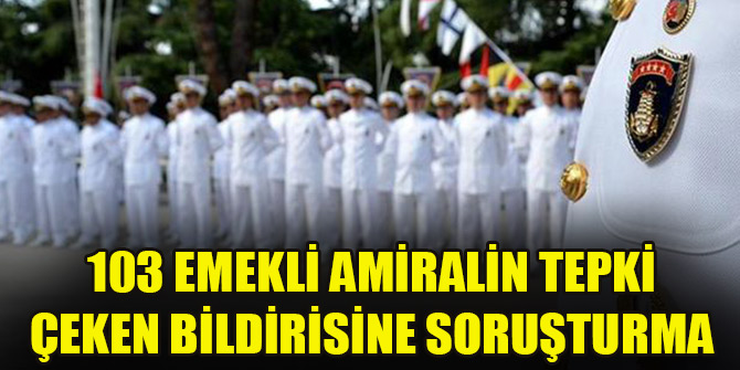 103 emekli amiralin tepki çeken bildirisine soruşturma