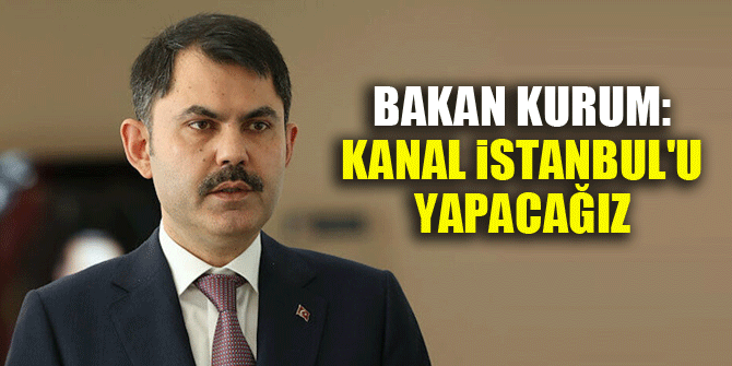 Bakan Kurum: Kanal İstanbul'u yapacağız