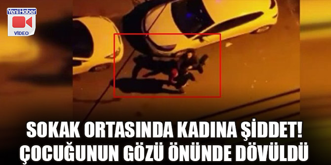 Sokak ortasında kadına şiddet! Çocuğunun gözü önünde dövüldü