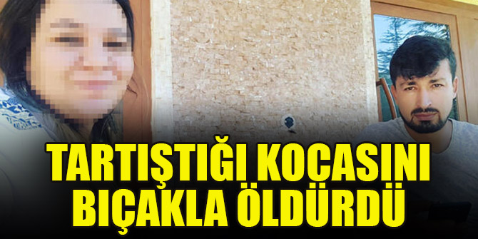 Tartıştığı kocasını bıçakla öldürdü