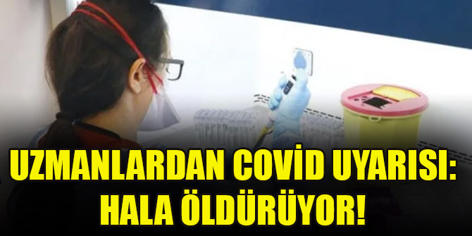 Uzmanlardan covid uyarısı: Hala öldürüyor!