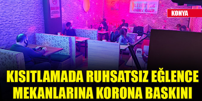 Konya'da kısıtlamada ruhsatsız eğlence mekanlarına korona baskını