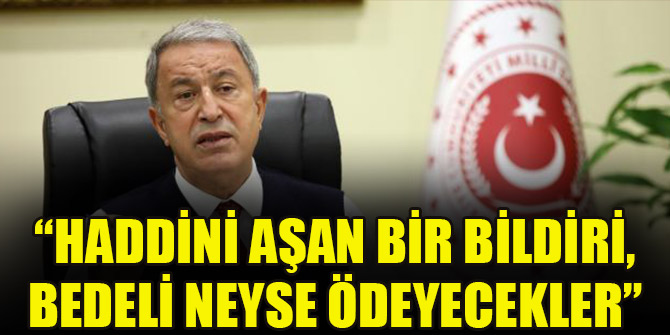 Bakan Akar: Haddini aşan bir bildiri, bedeli neyse ödeyecekler