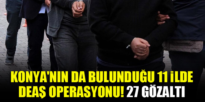 Konya'nın da bulunduğu 11 ilde DEAŞ operasyonu! 27 gözaltı