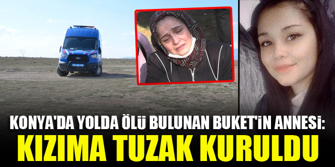 Konya'da yolda ölü bulunan Buket'in annesi: Kızıma tuzak kuruldu