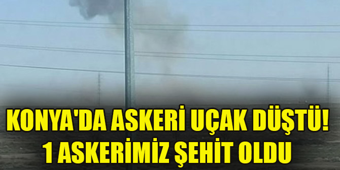 Konya'da askeri uçak düştü! 1 askerimiz şehit oldu