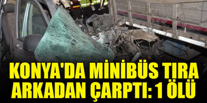 Konya'da minibüs tıra arkadan çarptı: 1 ölü