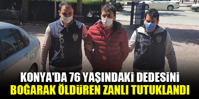 Konya'da 76 yaşındaki dedesini boğarak öldüren zanlı tutuklandı