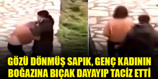 Gözü dönmüş sapık, genç kadının boğazına bıçak dayayıp taciz etti