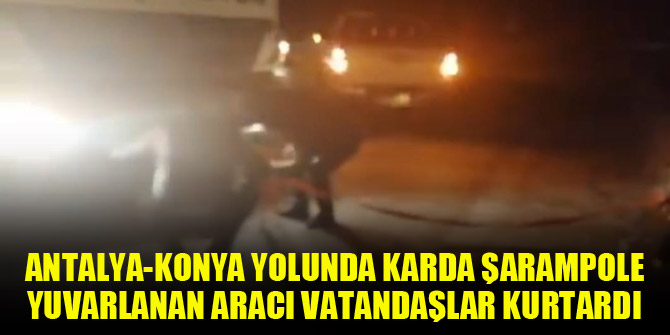 Antalya-Konya yolunda karda şarampole yuvarlanan aracı vatandaşlar kurtardı